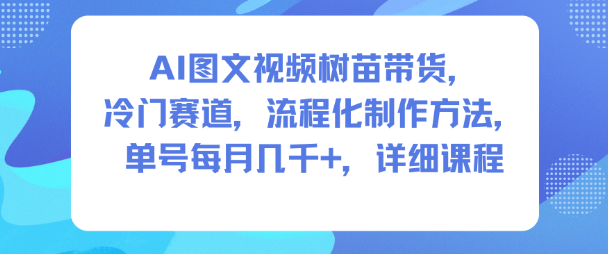AI图文视频树苗带货，冷门赛道，流程化制作方法，单号每月几K，详细课程-68资源