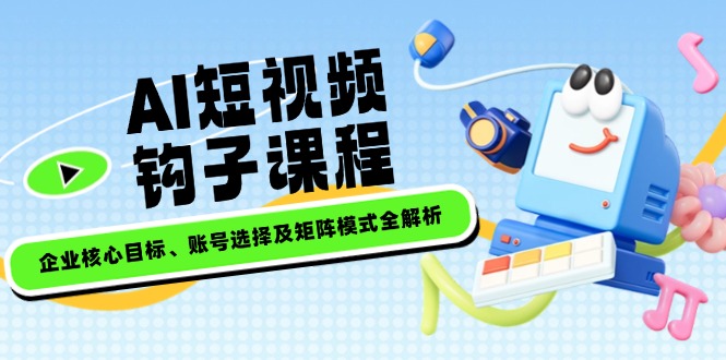 （14266期）AI短视频钩子课程，企业核心目标、账号选择及矩阵模式全解析-68资源