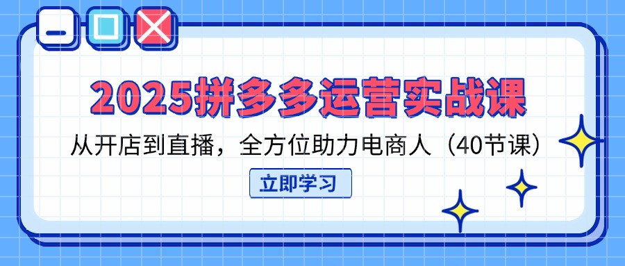 2025拼多多运营实战课，从开店到直播，全方位助力电商人(40节课-68资源