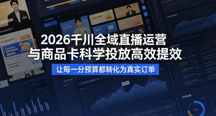 2026千川全域直播运营跟商品卡，科学投放，高效提效，让每一分预算都转化为真实订单-68资源