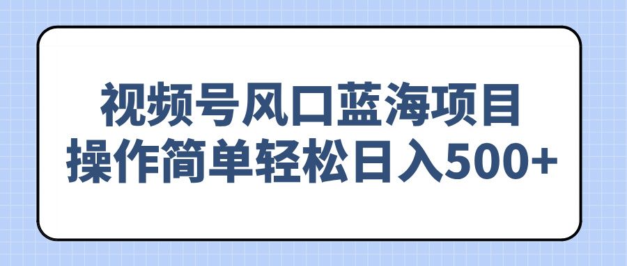 （14276期）视频号风口蓝海项目，操作简单轻松日入500+-68资源