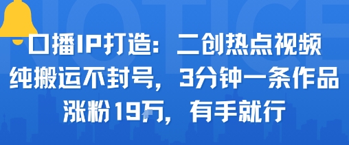 口播IP打造：二创热点视频，纯搬运不封号，3分钟一条作品，涨粉19w，有手就行-68资源
