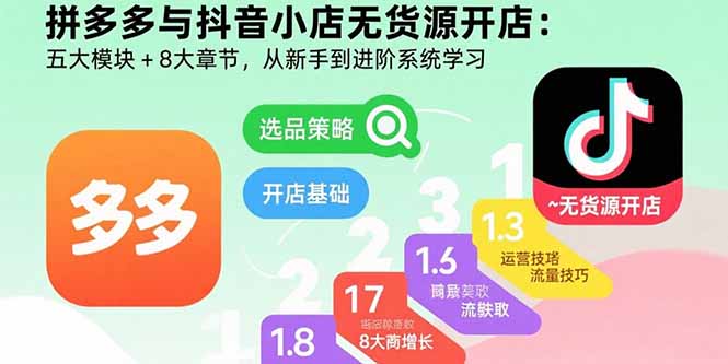 拼多多与抖音小店无货源开店：五大模块+8大章节，从新手到进阶系统学习-68资源