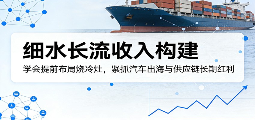 付费文章：细水长流收入构建，学会提前布局烧冷灶，紧抓汽车出海与供应链长期红利-68资源