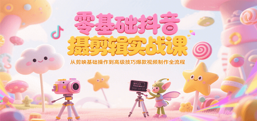 零基础抖音短视频拍摄剪辑实战课，从剪映基础操作到高级技巧爆款视频制作全流程-68资源