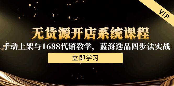 无货源开店系统课程，手动上架与1688代销教学，蓝海选品四步法实战-68资源