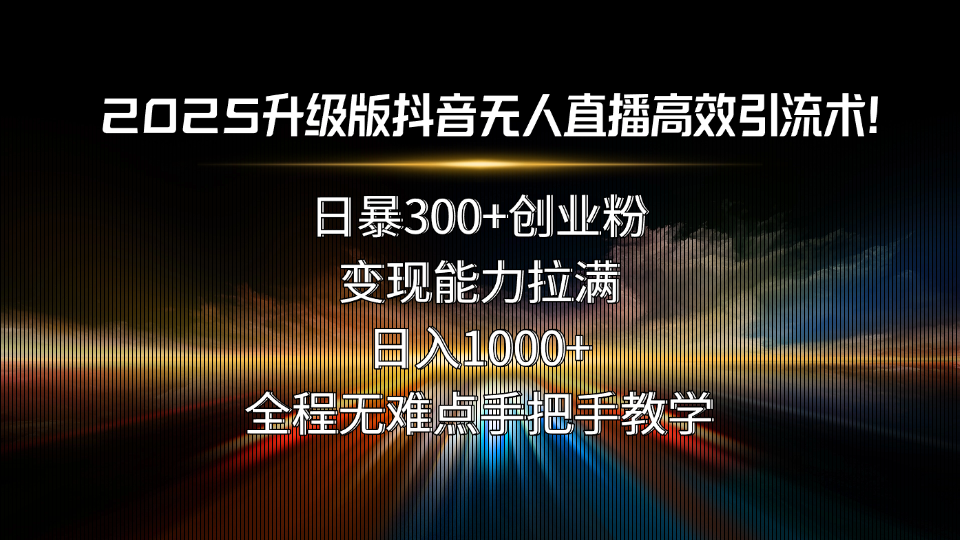 2025升级版抖音无人直播高效引流术！日暴300+创业粉，变现能力拉满，日...-68资源
