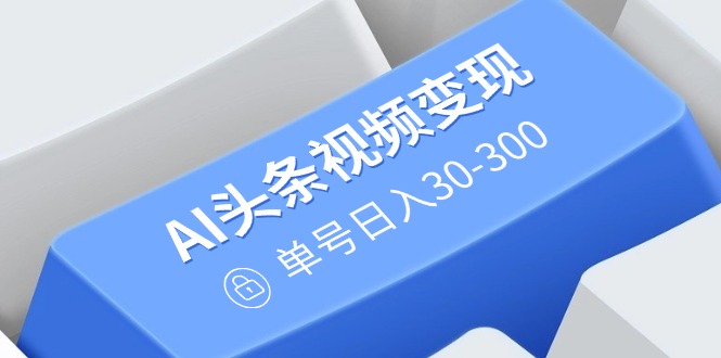（14375期）AI头条视频变现：AI原创搬运玩法，无需剪辑，多平台发布，单号日入30-300-68资源
