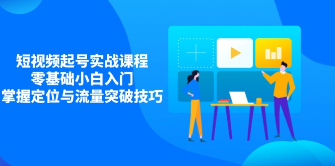 短视频起号实战课程，零基础小白入门，掌握定位与流量突破技巧-68资源