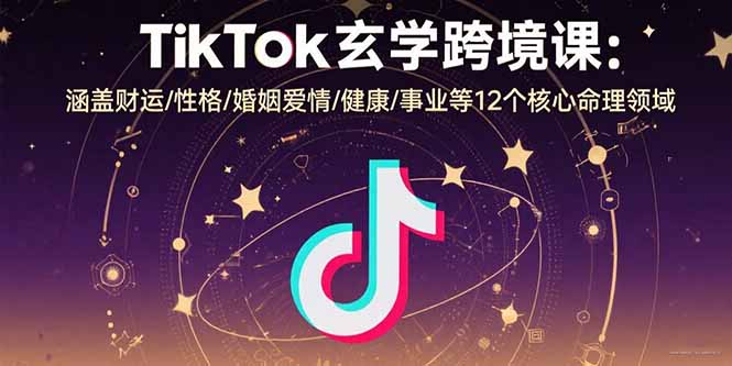 TikTok玄学跨境课：涵盖财运/性格/婚姻爱情/健康/事业等12个核心命理领域-68资源