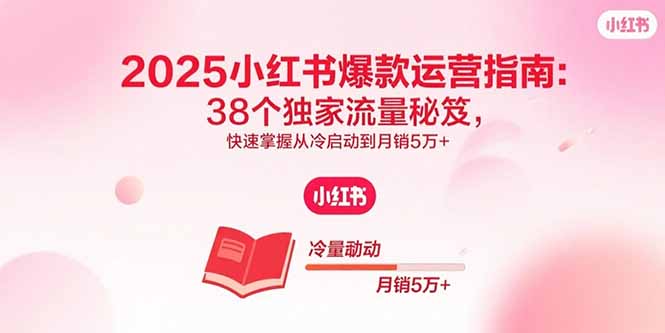 2025小红书爆款运营指南：38个独家流量秘笈，快速掌握从冷启动到月销5万+-68资源