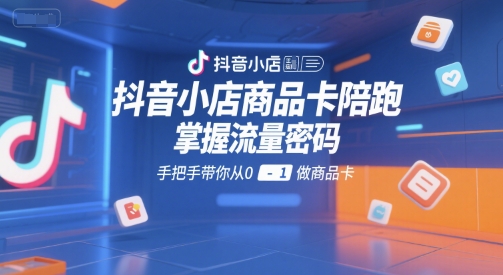 抖音小店商品卡陪跑，掌握流量密码，手把手带你从0-1做商品卡-68资源