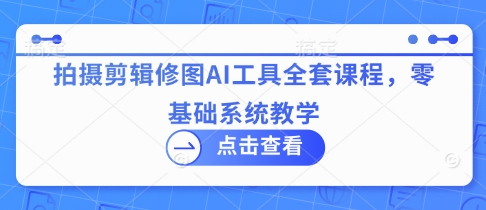 拍摄剪辑修图AI工具全套课程，零基础系统教学-68资源
