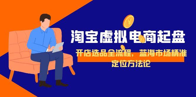 淘宝虚拟电商起盘，开店选品全流程，蓝海市场精准定位方法论-68资源