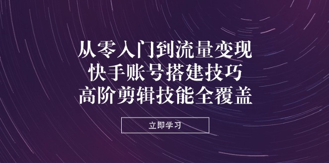 从零入门到流量变现，快手账号搭建技巧，高阶剪辑技能全覆盖-68资源