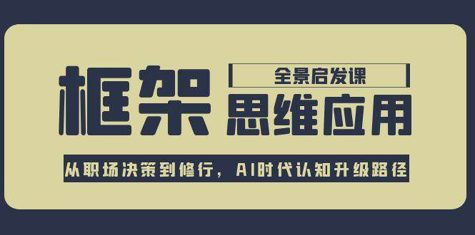 框架思维应用全景课，从职场决策到修行，AI时代认知升级路径-68资源