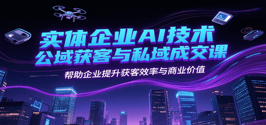 实体企业AI技术公域获客与私域成交课，帮助企业提升获客效率与商业价值-68资源