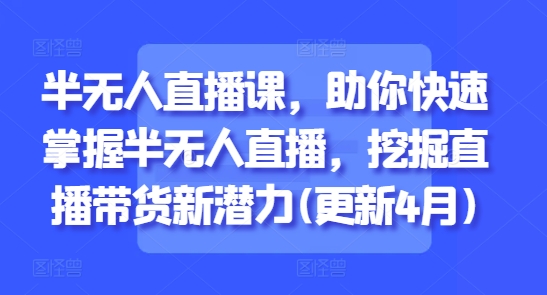 半无人直播课，助你快速掌握半无人直播，挖掘直播带货新潜力(更新6月)-68资源