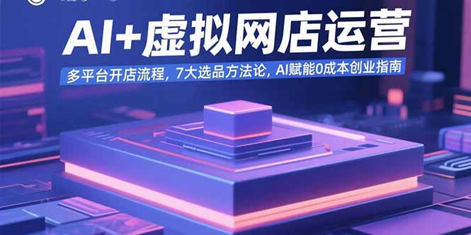 AI+虚拟网店运营：多平台开店流程，7大选品方法论，AI赋能0成本创业指南-68资源