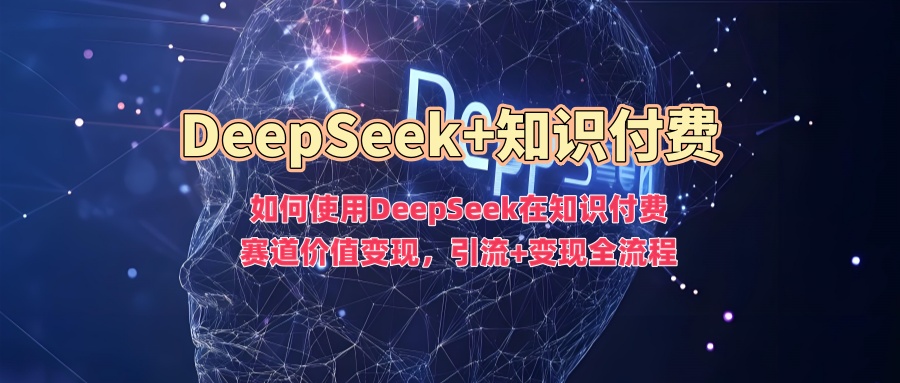 如何使用DeepSeek在知识付费赛道价值变现，引流+变现全流程-68资源