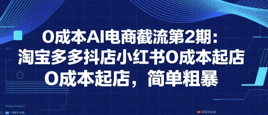 0成本AI电商截流第2期：淘宝多多抖店小红书0成本起店，简单粗暴-68资源