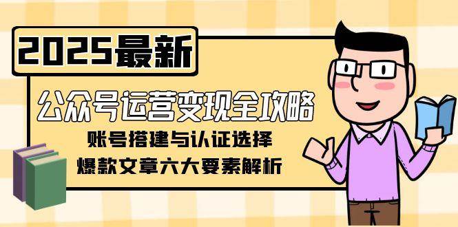 公众号运营变现全攻略，账号搭建与认证选择，爆款文章六大要素解析-68资源