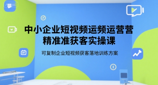 中小企业短视频运营精准获客实操课，可复制企业短视频获客落地训练方案-68资源