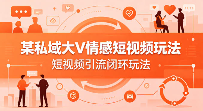 某私域大V情感短视频玩法，短视频引流闭环玩法-68资源