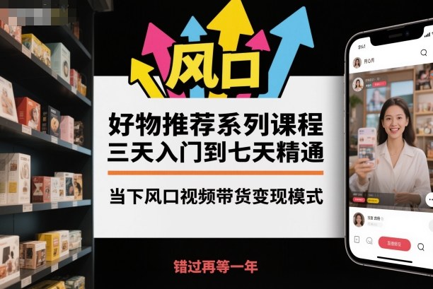 好物推荐系列课程，三天入门到七天精通，当下风口视频带货变现模式-68资源