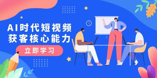 AI时代短视频获客核心课程，三大必备技能解析，认知升级关键要点-68资源