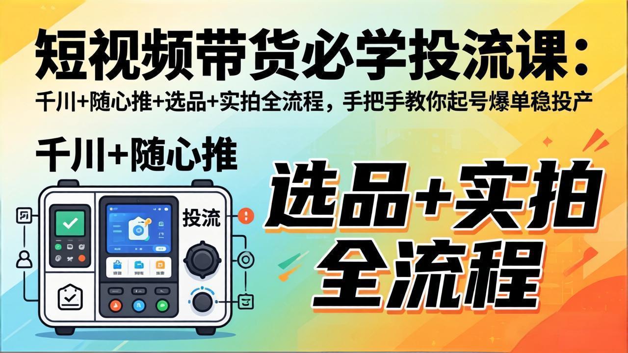 短视频带货必学投流课：千川+随心推+选品+实拍全流程，手把手教你起号爆单稳投产-68资源