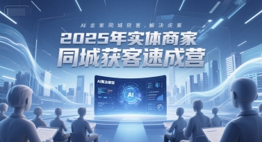 2025年实体商家同城获客速成营，同城企业AI获客全域解决方案-68资源