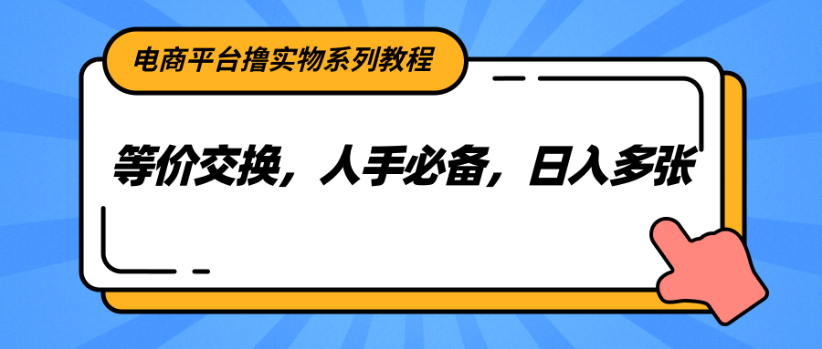 电商平台撸实物系列教程，等价交换，人手必备，日入多张-68资源