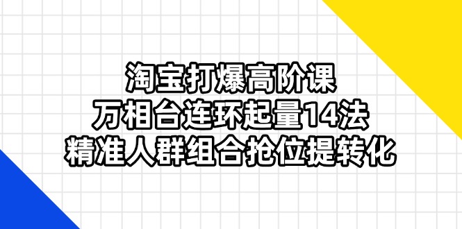 淘宝打爆高阶课：万相台连环起量14法，精准人群组合抢位提转化-68资源
