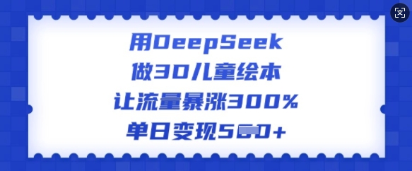 用DeepSeek做3D儿童绘本，让流量暴涨300%，单日变现多张-68资源