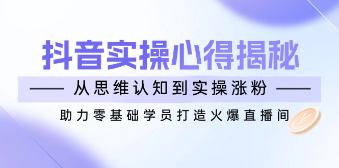 （14344期）抖音实战心得揭秘，从思维认知到实操涨粉，助力零基础学员打造火爆直播间-68资源