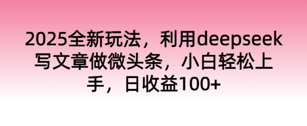 2025全新玩法，利用deepseek写文章做微头条，小白轻松上手，日收益100+-68资源