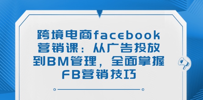 （14314期）跨境电商facebook营销课：从广告投放到BM管理，全面掌握FB营销技巧-68资源