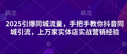 2025引爆同城流量，手把手教你抖音同城引流，上万家实体店实战营销经验-68资源