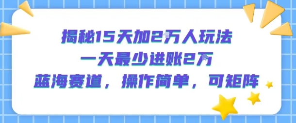 揭秘15天加2W人玩法，一天最少2万进账，蓝海赛道，操作简单，可矩阵-68资源