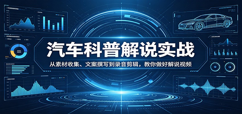 汽车科普解说实战：从素材收集、文案撰写到录音剪辑，教你做好解说视频-68资源