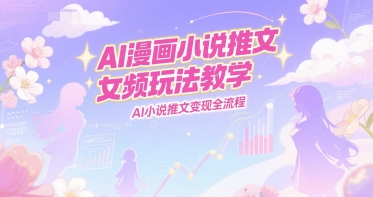AI漫画小说推文女频玩法教学，AI小说推文变现全流程-68资源