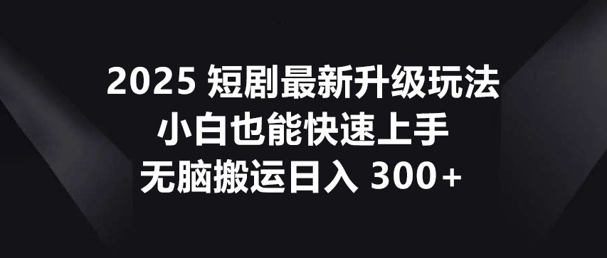 2025短剧最新升级玩法，小白也能快速上手，无脑搬运日入300+-68资源