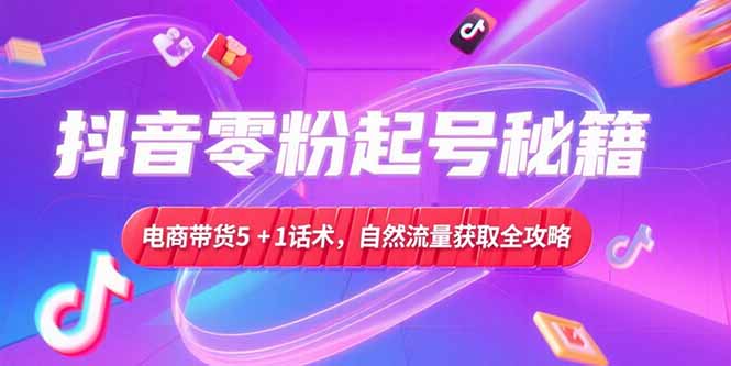 抖音零粉起号秘籍，电商带货5+1话术，自然流量获取实操流程-68资源