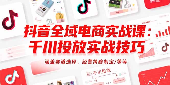 抖音全域电商实战课：千川投放实战技巧，涵盖赛道选择、经营策略制定/等等-68资源