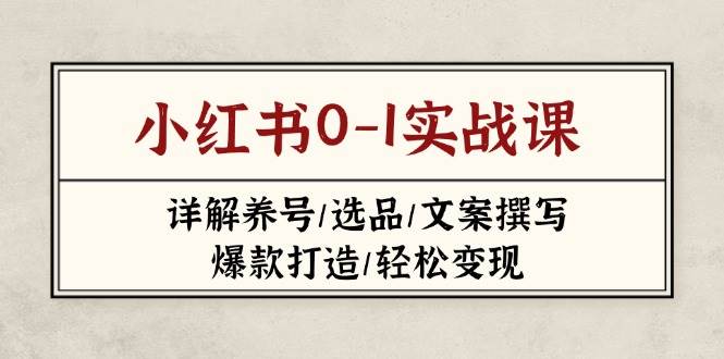 小红书0-1实战课(2023-2025)，详解养号/选品/文案撰写/爆款打造/轻松变现-68资源