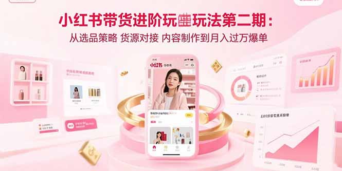 小红书带货进阶玩法第二期：从选品策略 货源对接 内容制作到月入过万爆单-68资源