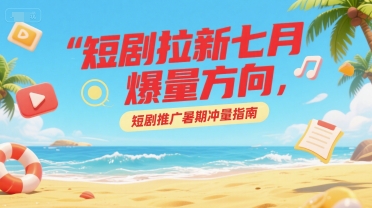 短剧拉新七月爆量方向，短剧推广暑期冲量指南-68资源