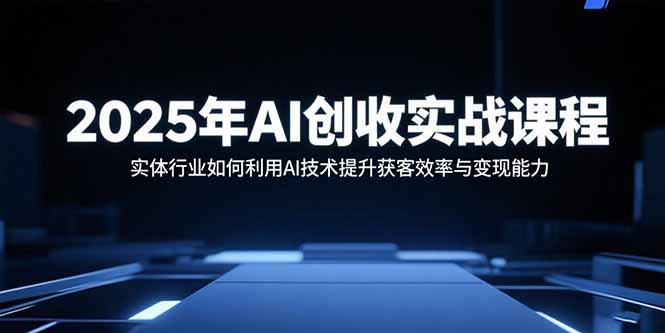 2025年AI创收实战课程：实体行业如何利用AI技术提升获客效率与变现能力-68资源