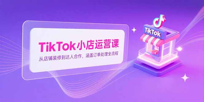 TikTok小店运营课，从店铺装修到达人合作，涵盖订单处理全流程-68资源